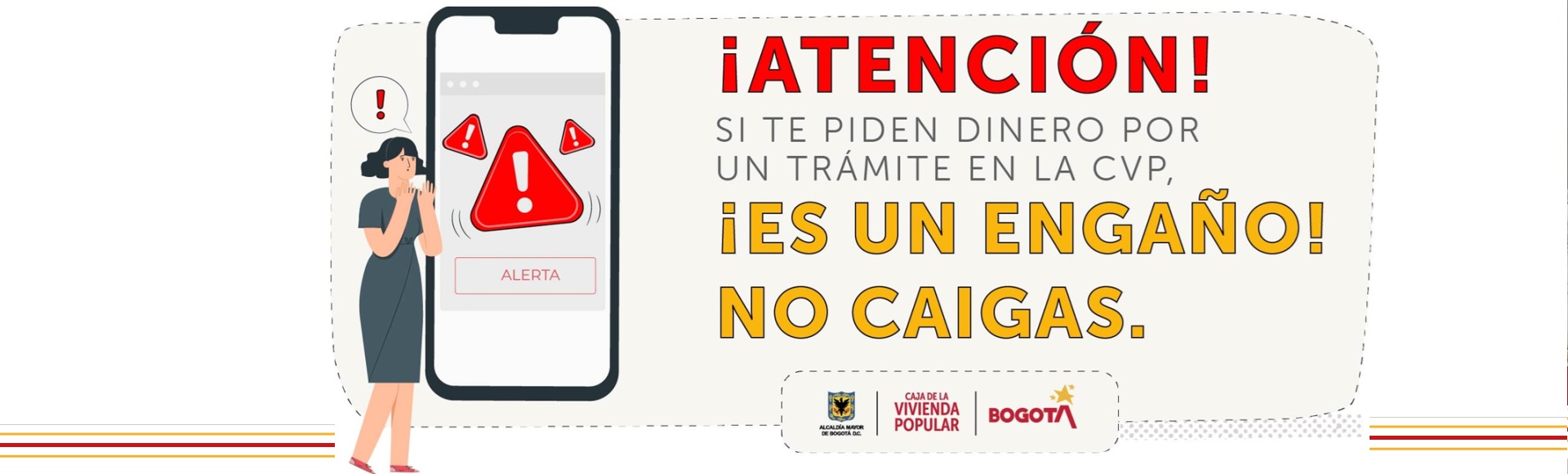 !Pilas! Que no caigas en estafas, engaños y cobros por los servicios gratuitos que presta la CVPBogota .  Trabajamos en la prevención de situaciones que afecten a beneficiarios y ciudadanía interesada en nuestros servicios y trámites.